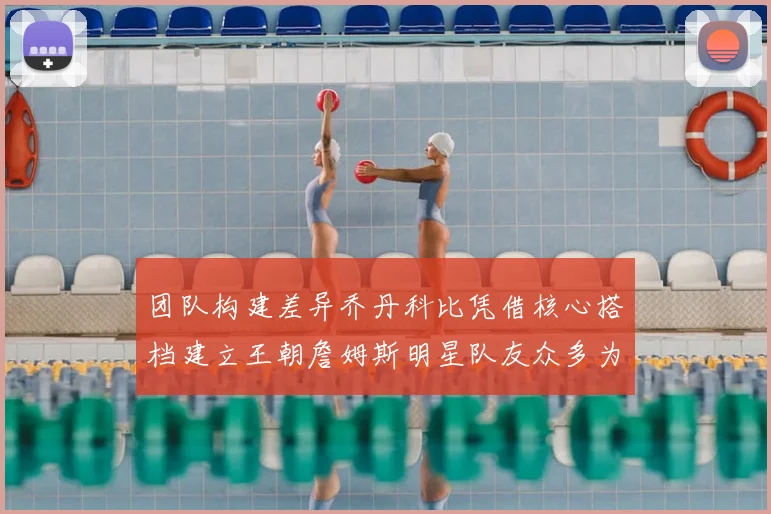 团队构建差异乔丹科比凭借核心搭档建立王朝詹姆斯明星队友众多为何难以持续夺冠