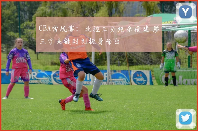 CBA常规赛：北控三分绝杀福建 廖三宁关键时刻挺身而出