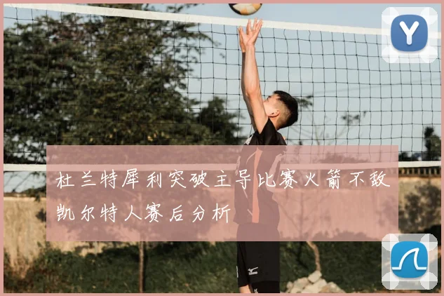 杜兰特犀利突破主导比赛火箭不敌凯尔特人赛后分析