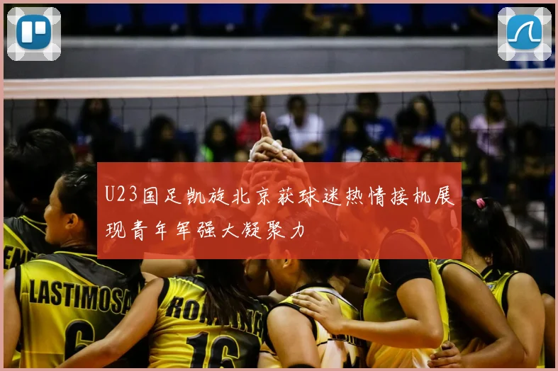 U23国足凯旋北京获球迷热情接机展现青年军强大凝聚力