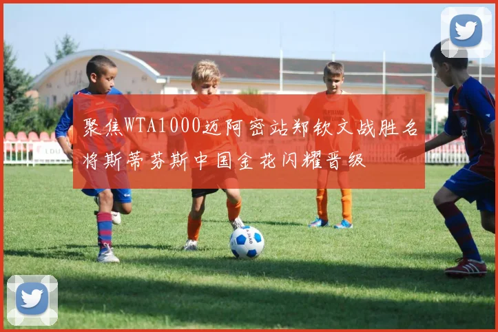 聚焦WTA1000迈阿密站郑钦文战胜名将斯蒂芬斯中国金花闪耀晋级