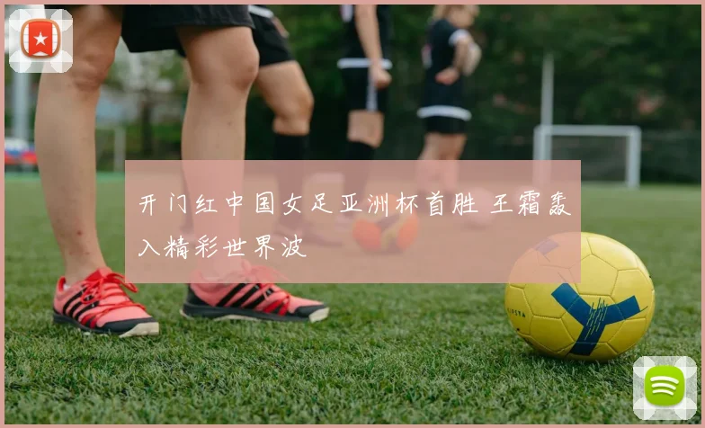 开门红中国女足亚洲杯首胜 王霜轰入精彩世界波