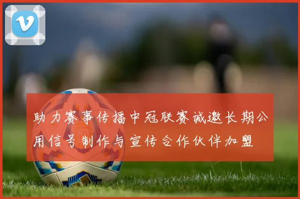 助力赛事传播中冠联赛诚邀长期公用信号制作与宣传合作伙伴加盟