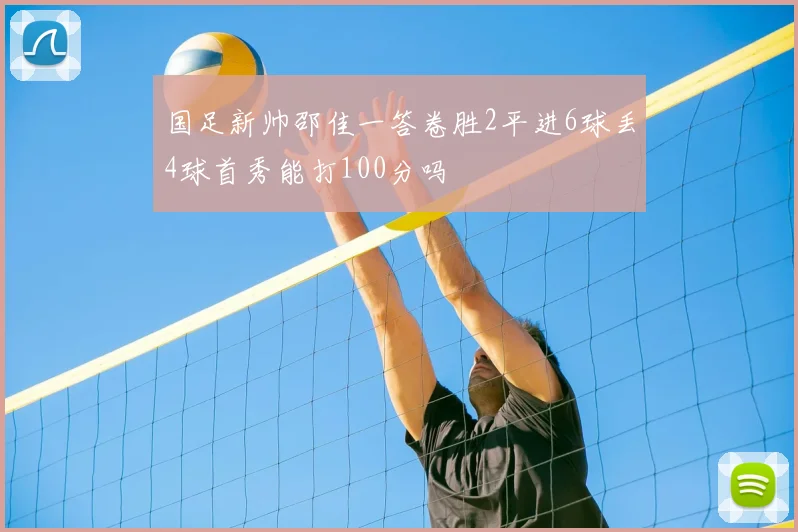 国足新帅邵佳一答卷胜2平进6球丢4球首秀能打100分吗