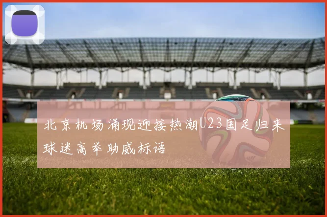 北京机场涌现迎接热潮U23国足归来球迷高举助威标语