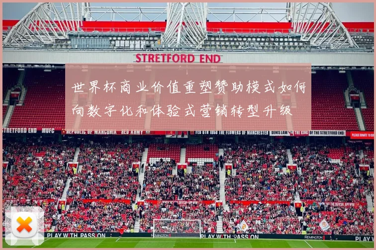 世界杯商业价值重塑赞助模式如何向数字化和体验式营销转型升级