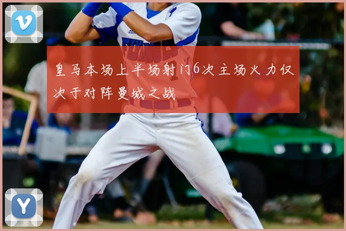 皇马本场上半场射门6次主场火力仅次于对阵曼城之战