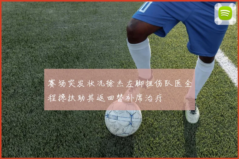 赛场突发状况徐杰左脚扭伤队医全程搀扶助其返回替补席治疗