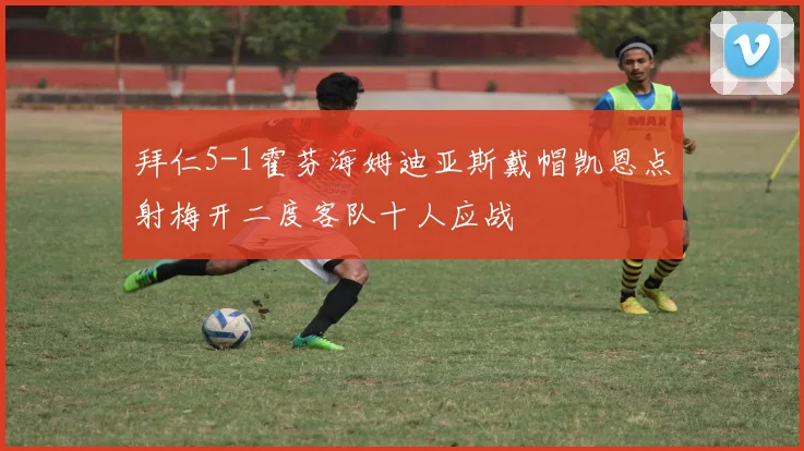 拜仁5-1霍芬海姆迪亚斯戴帽凯恩点射梅开二度客队十人应战