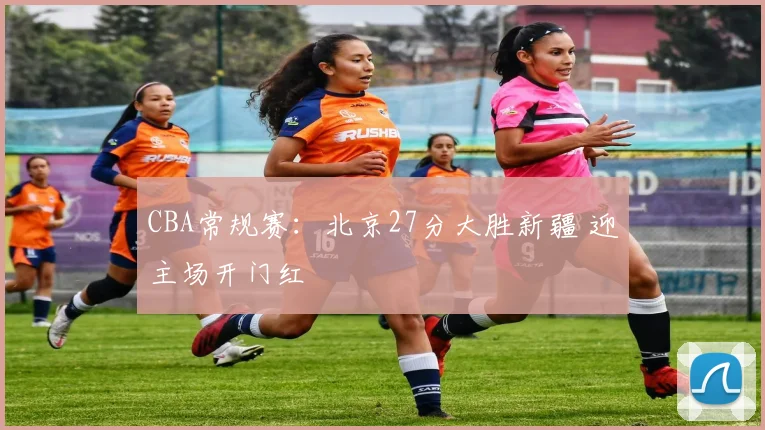 CBA常规赛：北京27分大胜新疆 迎主场开门红