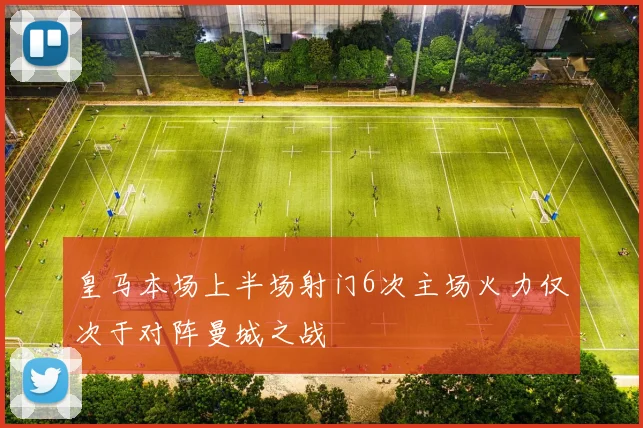 皇马本场上半场射门6次主场火力仅次于对阵曼城之战