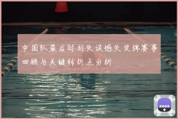 中国队最后时刻失误憾失奖牌赛事回顾与关键转折点分析