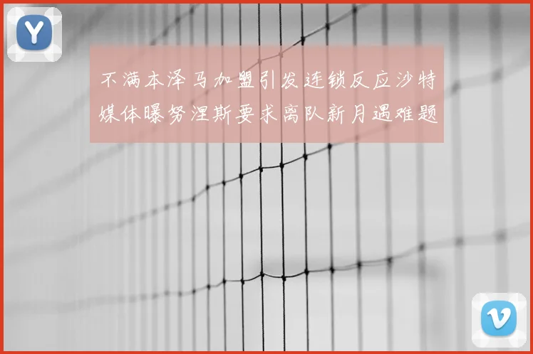 不满本泽马加盟引发连锁反应沙特媒体曝努涅斯要求离队新月遇难题