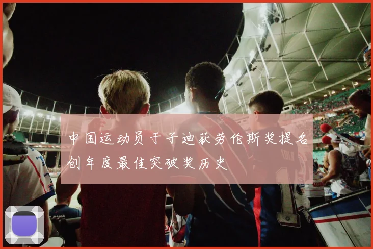 中国运动员于子迪获劳伦斯奖提名创年度最佳突破奖历史