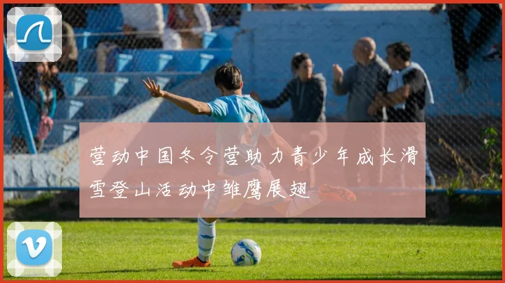 营动中国冬令营助力青少年成长滑雪登山活动中雏鹰展翅