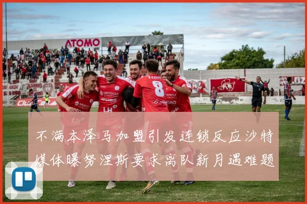 不满本泽马加盟引发连锁反应沙特媒体曝努涅斯要求离队新月遇难题