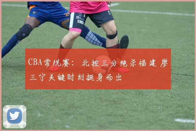 CBA常规赛：北控三分绝杀福建 廖三宁关键时刻挺身而出