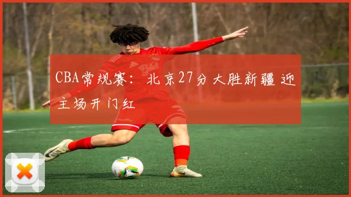 CBA常规赛：北京27分大胜新疆 迎主场开门红