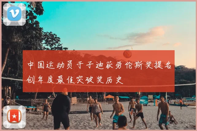 中国运动员于子迪获劳伦斯奖提名创年度最佳突破奖历史