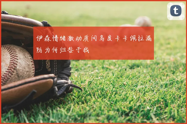 伊森情绪激动质问乌度卡卡佩拉漏防为何归咎于我