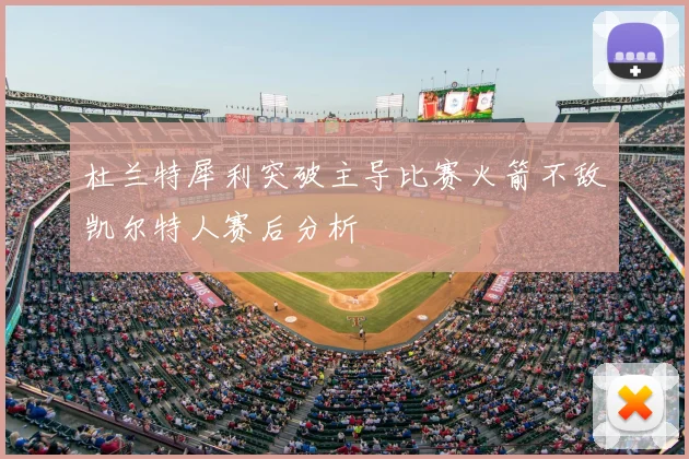 杜兰特犀利突破主导比赛火箭不敌凯尔特人赛后分析